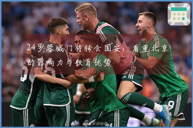 24岁蓉城门将转会国安,看重北京的影响力与教育优势